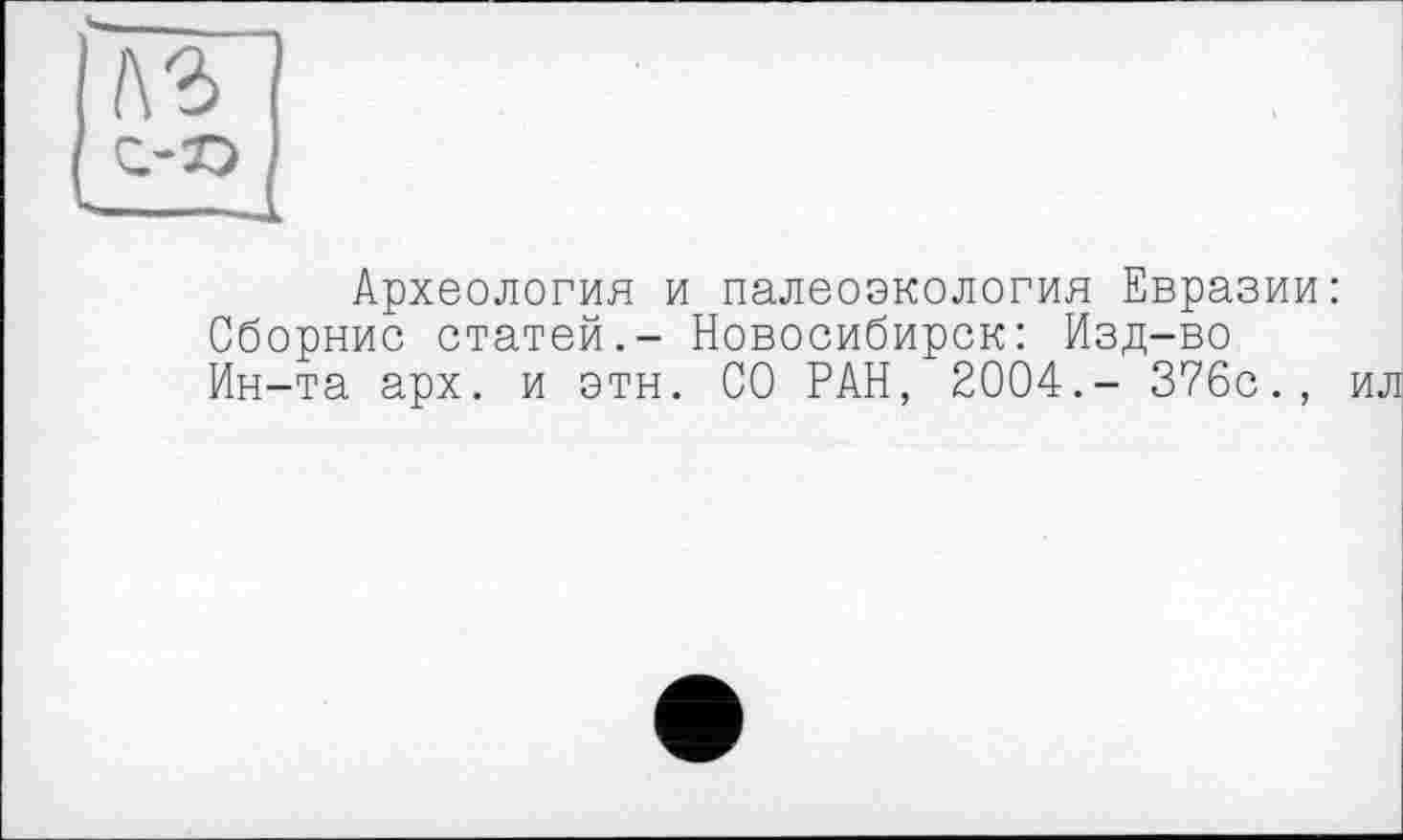 ﻿A3
Археология и палеоэкология Евразии:
Сборнис статей.- Новосибирск: Изд-во
Ин-та арх. и этн. СО РАН, 2004.- 376с., ил